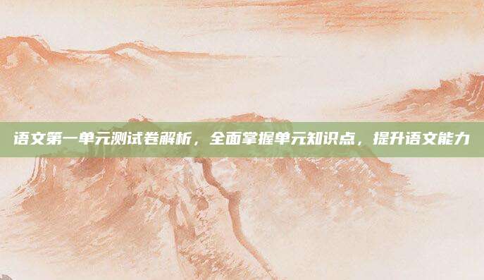 语文第一单元测试卷解析，全面掌握单元知识点，提升语文能力