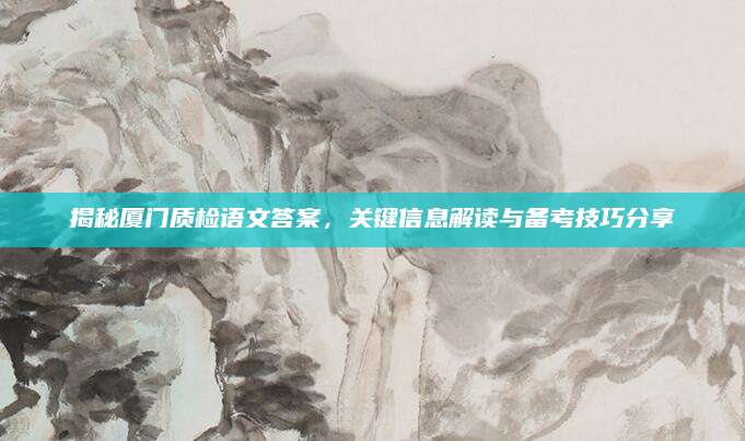 揭秘厦门质检语文答案，关键信息解读与备考技巧分享