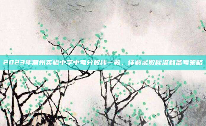 2023年常州实验中学中考分数线一览，详解录取标准和备考策略