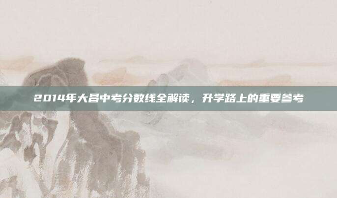 2014年大昌中考分数线全解读，升学路上的重要参考