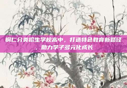 铜仁分类招生学校高中，打造特色教育新路径，助力学子多元化成长
