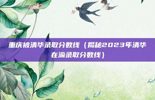 重庆被清华录取分数线（揭秘2023年清华在渝录取分数线）