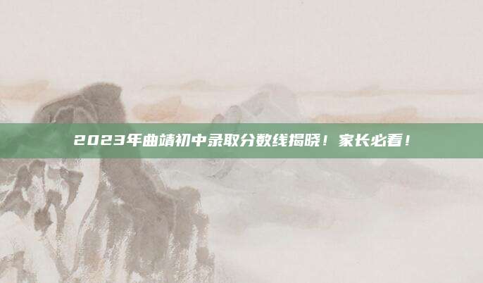 2023年曲靖初中录取分数线揭晓！家长必看！