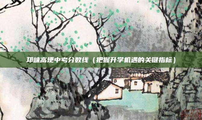邛崃高埂中考分数线（把握升学机遇的关键指标）