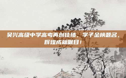 吴兴高级中学高考再创佳绩，学子金榜题名，辉煌成就瞩目！