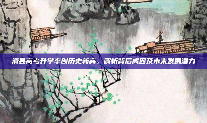 滑县高考升学率创历史新高，解析背后成因及未来发展潜力