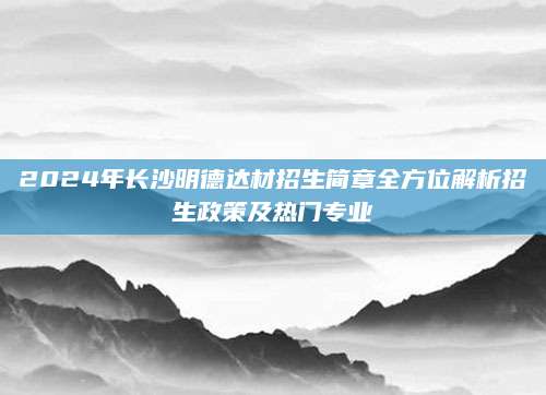 2024年长沙明德达材招生简章全方位解析招生政策及热门专业
