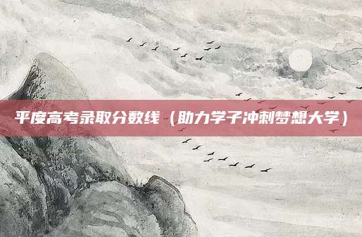 平度高考录取分数线（助力学子冲刺梦想大学）