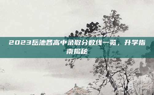 2023岳池各高中录取分数线一览，升学指南揭秘