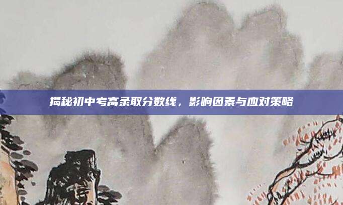 揭秘初中考高录取分数线，影响因素与应对策略