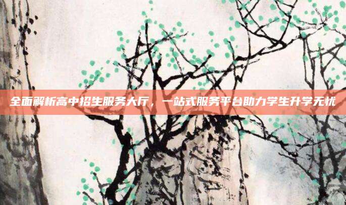 全面解析高中招生服务大厅，一站式服务平台助力学生升学无忧