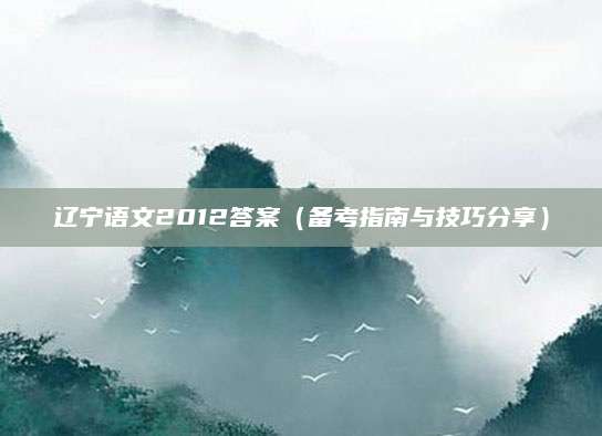 辽宁语文2012答案（备考指南与技巧分享）