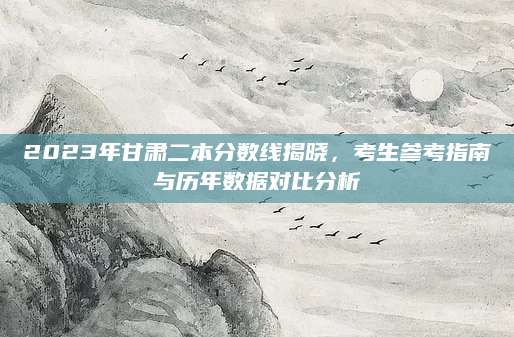 2023年甘肃二本分数线揭晓，考生参考指南与历年数据对比分析