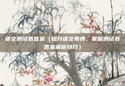 语文测试卷答案（提升语文素养，掌握测试卷答案解析技巧）
