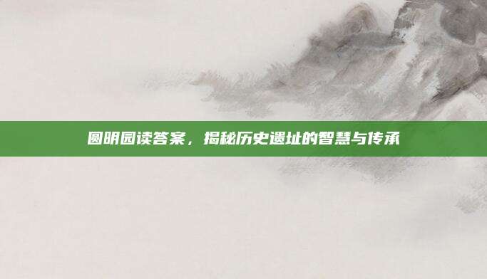 圆明园读答案，揭秘历史遗址的智慧与传承