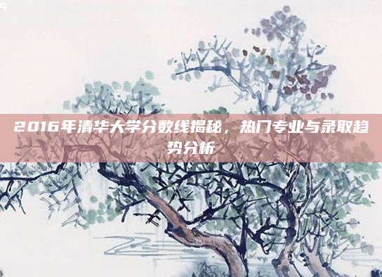 2016年清华大学分数线揭秘，热门专业与录取趋势分析