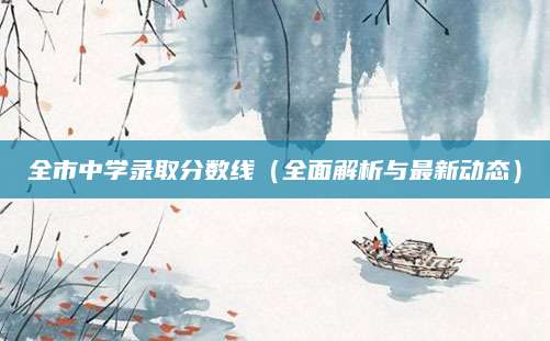 全市中学录取分数线（全面解析与最新动态）