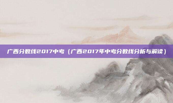 广西分数线2017中考（广西2017年中考分数线分析与解读）