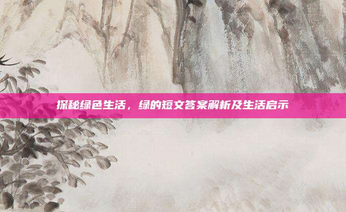 探秘绿色生活，绿的短文答案解析及生活启示