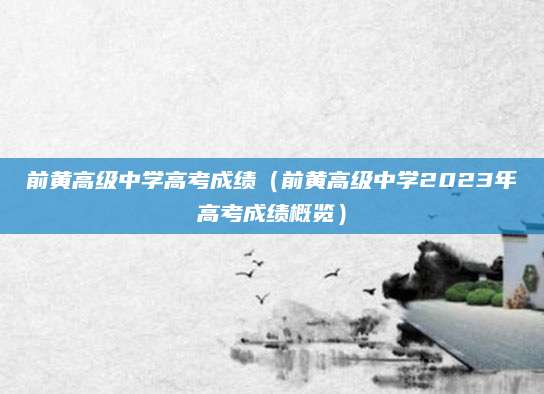 前黄高级中学高考成绩（前黄高级中学2023年高考成绩概览）