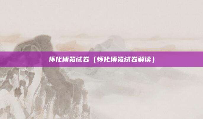 怀化博览试卷（怀化博览试卷解读）