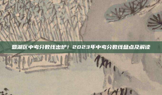 鼎湖区中考分数线出炉！2023年中考分数线盘点及解读