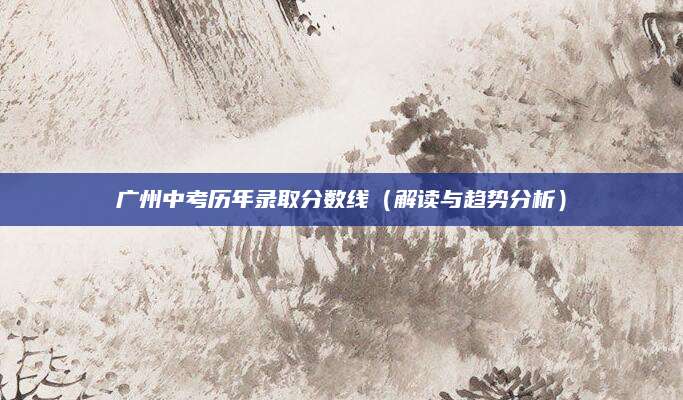 广州中考历年录取分数线（解读与趋势分析）