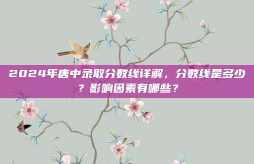 2024年唐中录取分数线详解，分数线是多少？影响因素有哪些？