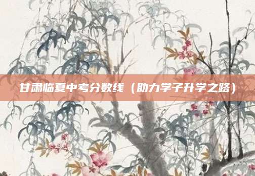 甘肃临夏中考分数线（助力学子升学之路）