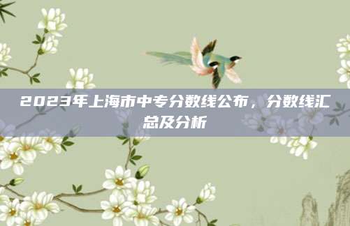 2023年上海市中专分数线公布，分数线汇总及分析