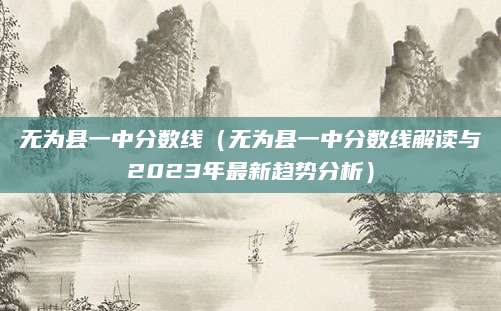 无为县一中分数线（无为县一中分数线解读与2023年最新趋势分析）