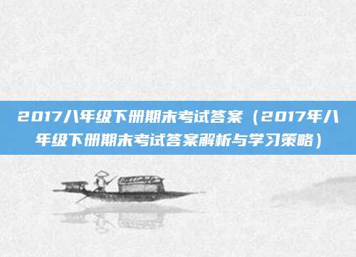 2017八年级下册期末考试答案（2017年八年级下册期末考试答案解析与学习策略）