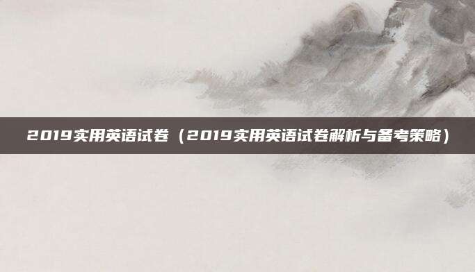 2019实用英语试卷（2019实用英语试卷解析与备考策略）