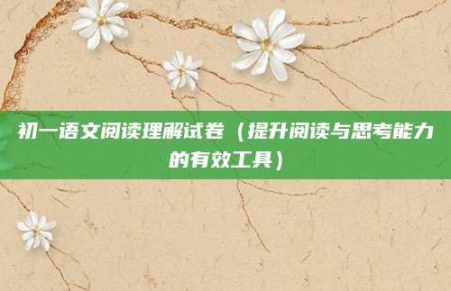 初一语文阅读理解试卷（提升阅读与思考能力的有效工具）