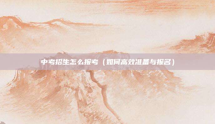 中考招生怎么报考（如何高效准备与报名）
