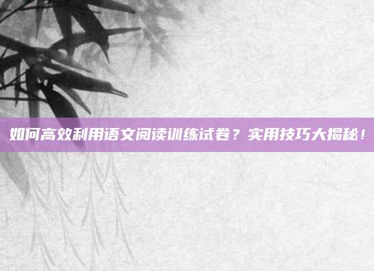 如何高效利用语文阅读训练试卷？实用技巧大揭秘！