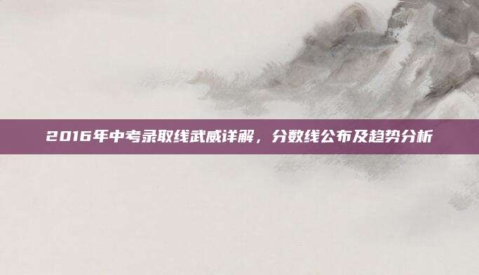 2016年中考录取线武威详解，分数线公布及趋势分析