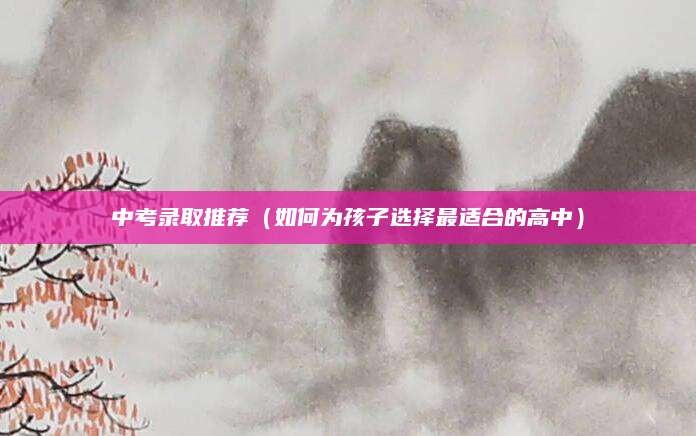 中考录取推荐（如何为孩子选择最适合的高中）