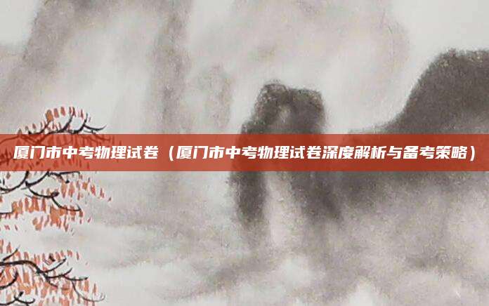 厦门市中考物理试卷（厦门市中考物理试卷深度解析与备考策略）