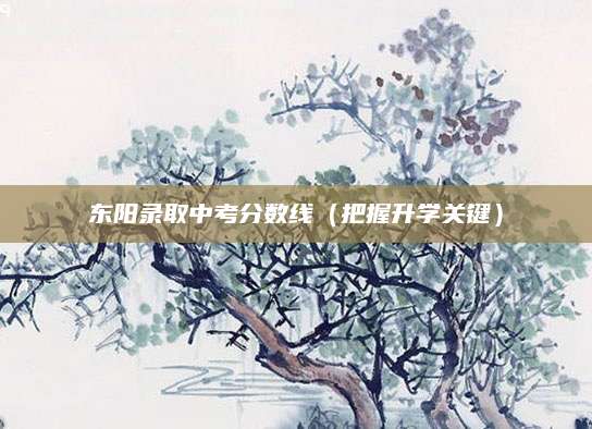 东阳录取中考分数线（把握升学关键）