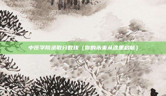 中医学院录取分数线（你的未来从这里启航）