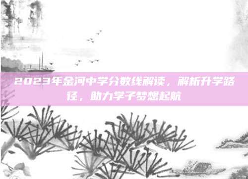 2023年金河中学分数线解读，解析升学路径，助力学子梦想起航
