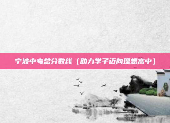 宁波中考总分数线（助力学子迈向理想高中）