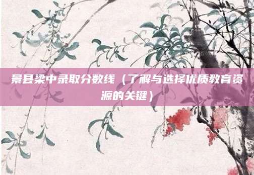 景县梁中录取分数线（了解与选择优质教育资源的关键）