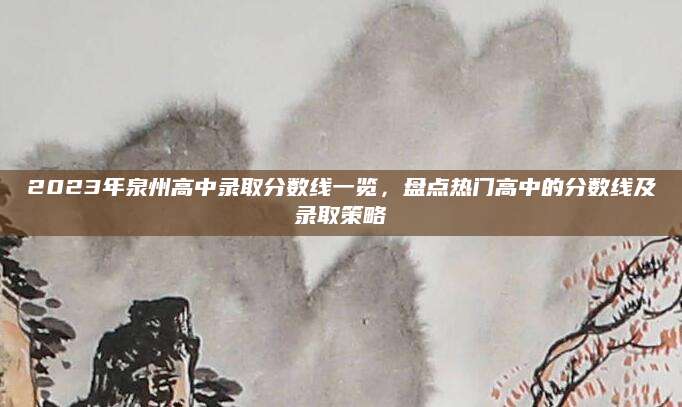2023年泉州高中录取分数线一览，盘点热门高中的分数线及录取策略
