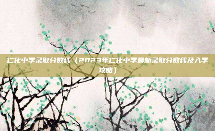 仁化中学录取分数线（2023年仁化中学最新录取分数线及入学攻略）