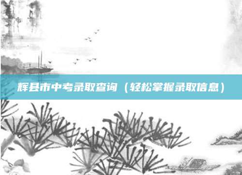 辉县市中考录取查询（轻松掌握录取信息）