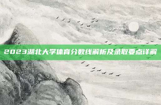 2023湖北大学体育分数线解析及录取要点详解