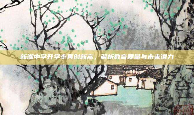 新湖中学升学率再创新高，解析教育质量与未来潜力