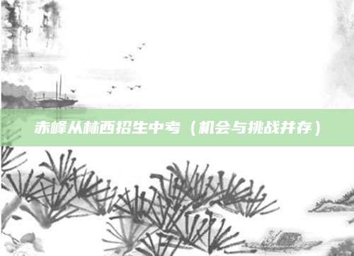 赤峰从林西招生中考（机会与挑战并存）